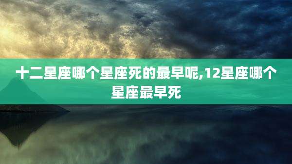十二星座哪个星座死的最早呢,12星座哪个星座最早死