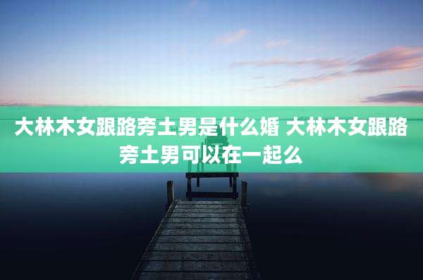 大林木女跟路旁土男是什么婚 大林木女跟路旁土男可以在一起么