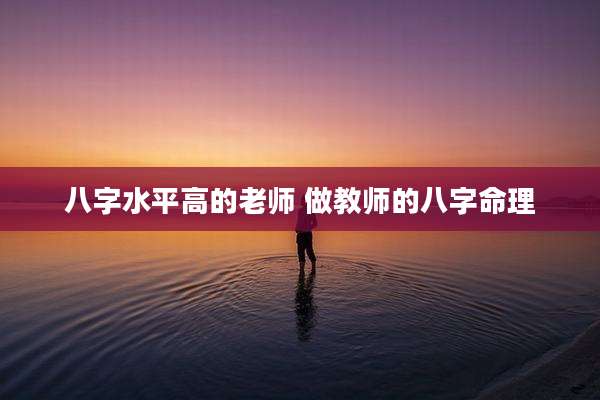 八字水平高的老师 做教师的八字命理