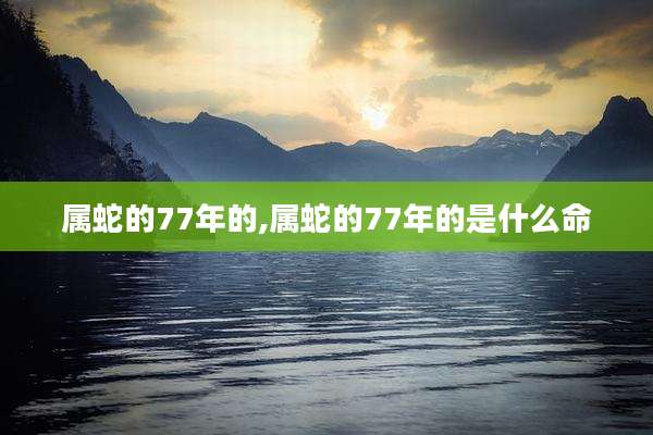 属蛇的77年的,属蛇的77年的是什么命