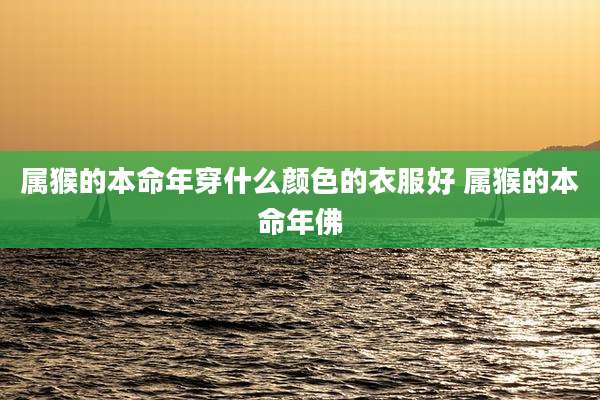属猴的本命年穿什么颜色的衣服好 属猴的本命年佛