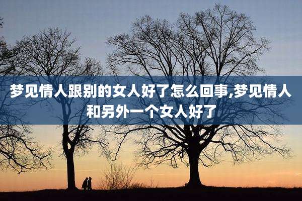 梦见情人跟别的女人好了怎么回事,梦见情人和另外一个女人好了