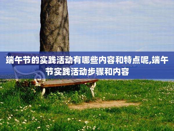 端午节的实践活动有哪些内容和特点呢,端午节实践活动步骤和内容