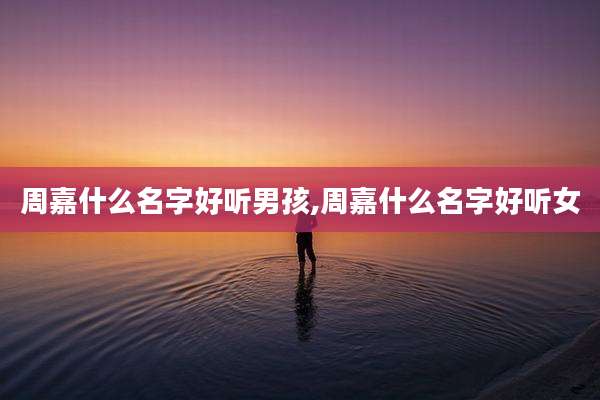周嘉什么名字好听男孩,周嘉什么名字好听女