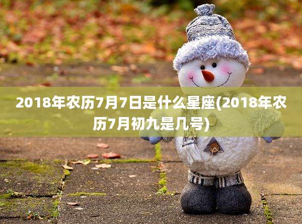 2018年农历7月7日是什么星座(2018年农历7月初九是几号)