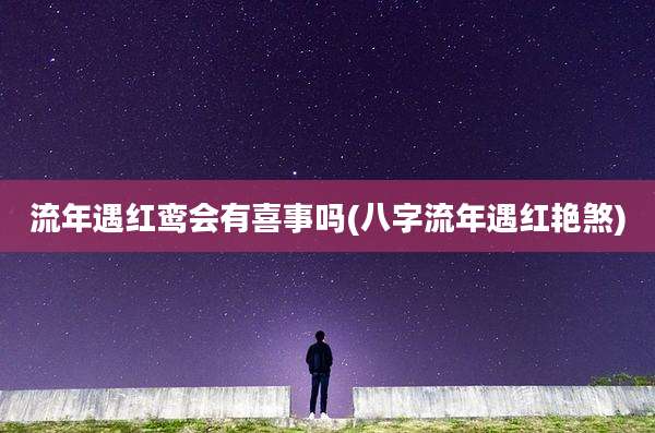 流年遇红鸾会有喜事吗(八字流年遇红艳煞)