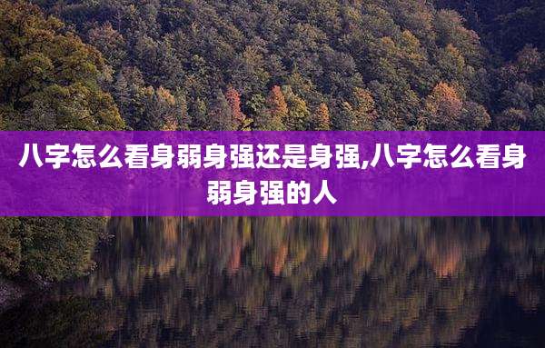 八字怎么看身弱身强还是身强,八字怎么看身弱身强的人