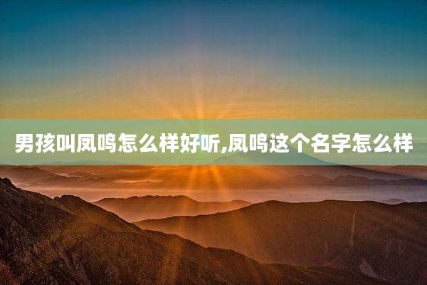 男孩叫凤鸣怎么样好听,凤鸣这个名字怎么样