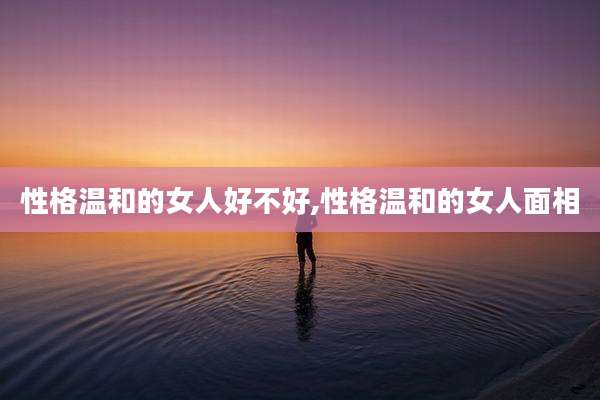 性格温和的女人好不好,性格温和的女人面相