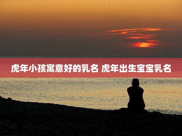 虎年小孩寓意好的乳名 虎年出生宝宝乳名