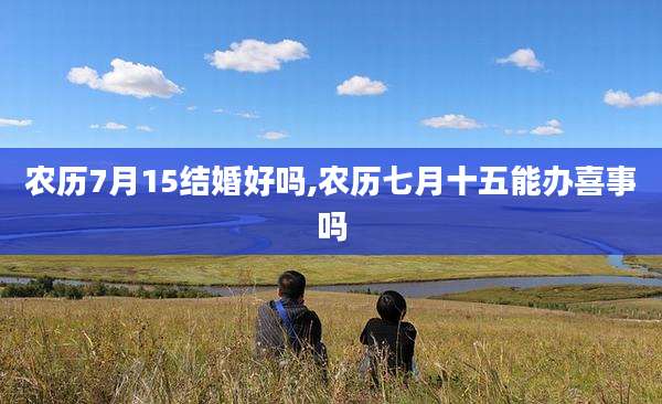 农历7月15结婚好吗,农历七月十五能办喜事吗