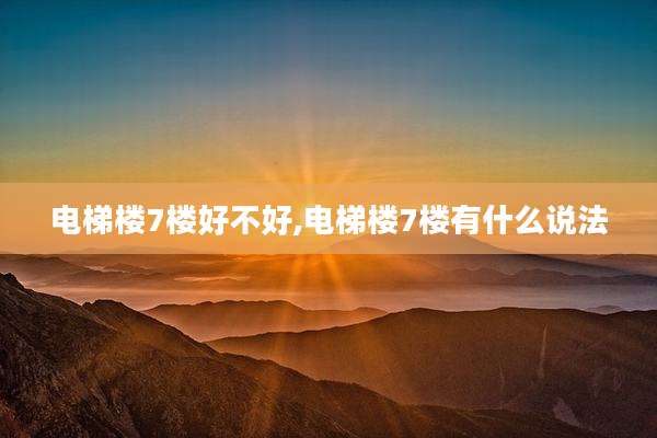 电梯楼7楼好不好,电梯楼7楼有什么说法