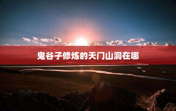 鬼谷子修炼的天门山洞在哪