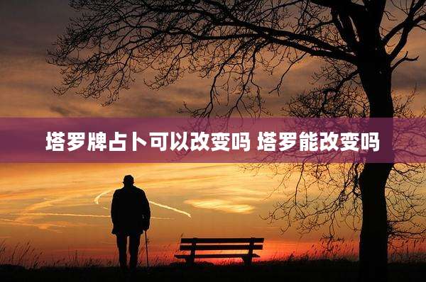 塔罗牌占卜可以改变吗 塔罗能改变吗