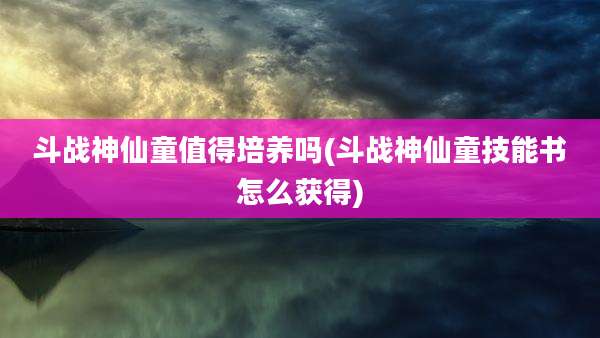 斗战神仙童值得培养吗(斗战神仙童技能书怎么获得)