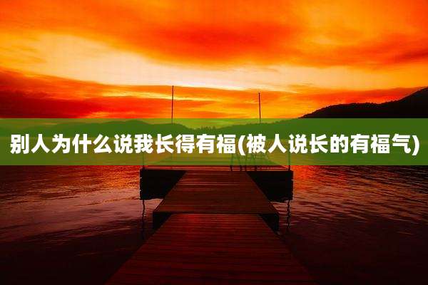 别人为什么说我长得有福(被人说长的有福气)