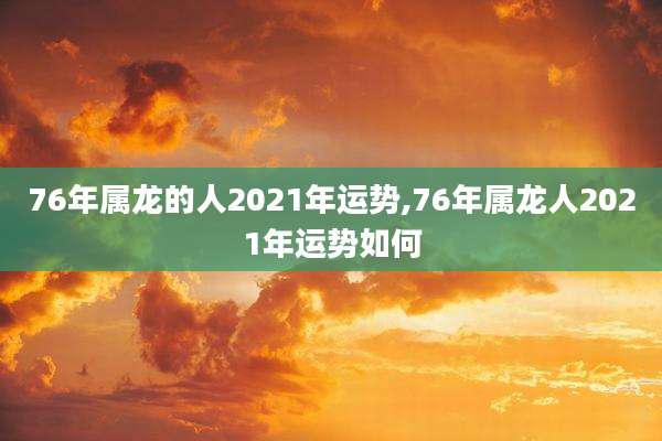 76年属龙的人2021年运势,76年属龙人2021年运势如何