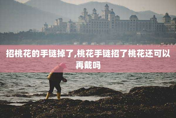 招桃花的手链掉了,桃花手链招了桃花还可以再戴吗