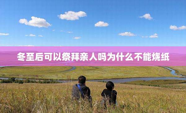 冬至后可以祭拜亲人吗为什么不能烧纸