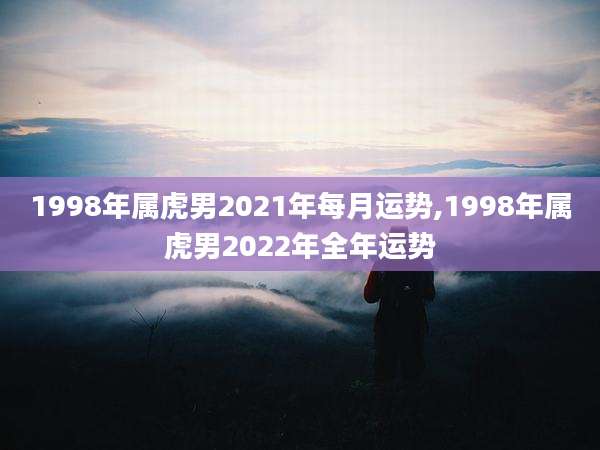 1998年属虎男2021年每月运势,1998年属虎男2022年全年运势