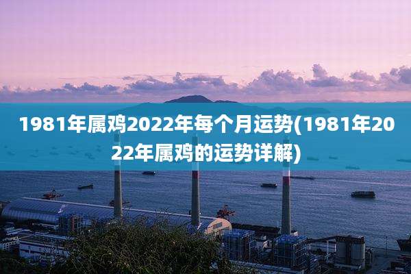 1981年属鸡2022年每个月运势(1981年2022年属鸡的运势详解)