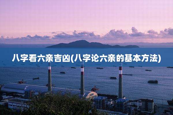 八字看六亲吉凶(八字论六亲的基本方法)