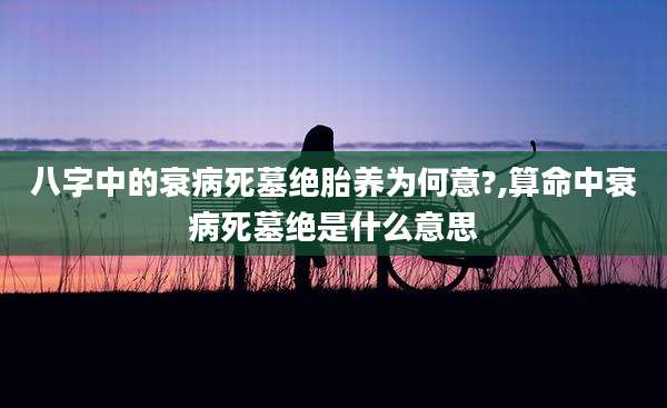 八字中的衰病死墓绝胎养为何意?,算命中衰病死墓绝是什么意思
