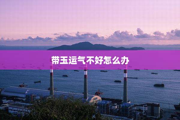 带玉运气不好怎么办