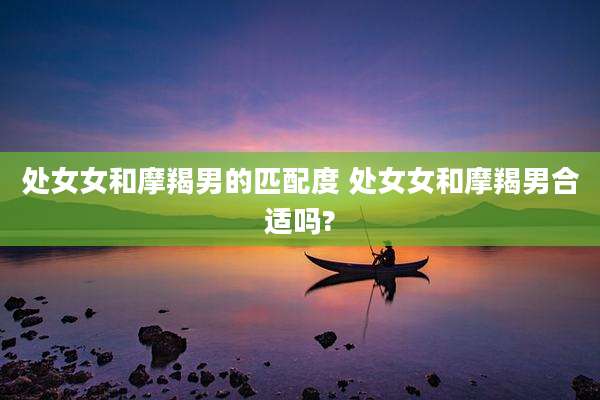 处女女和摩羯男的匹配度 处女女和摩羯男合适吗?