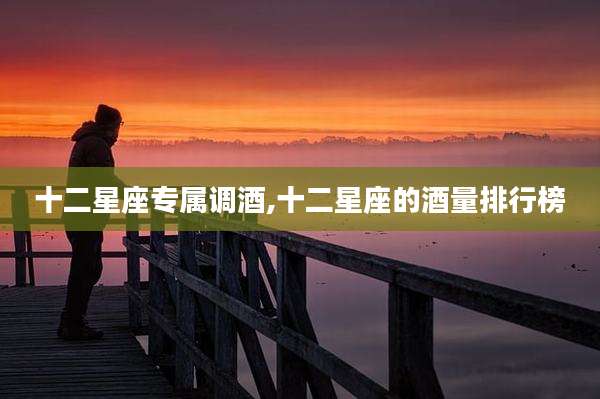 十二星座专属调酒,十二星座的酒量排行榜