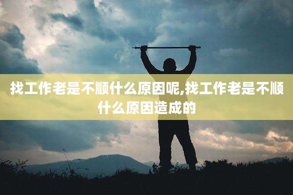 找工作老是不顺什么原因呢,找工作老是不顺什么原因造成的