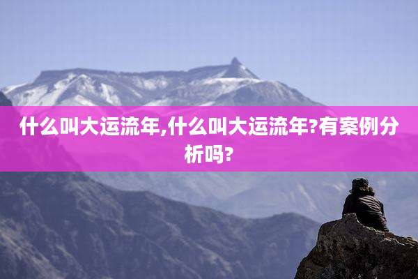 什么叫大运流年,什么叫大运流年?有案例分析吗?