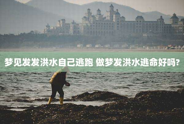 梦见发发洪水自己逃跑 做梦发洪水逃命好吗?