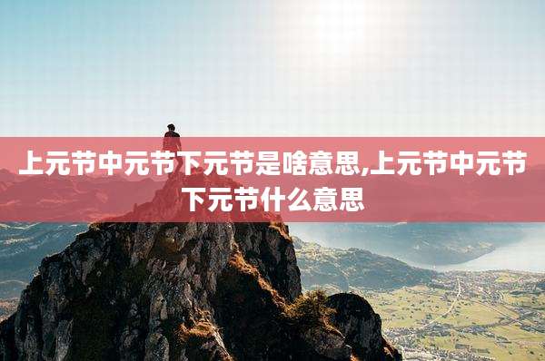 上元节中元节下元节是啥意思,上元节中元节下元节什么意思