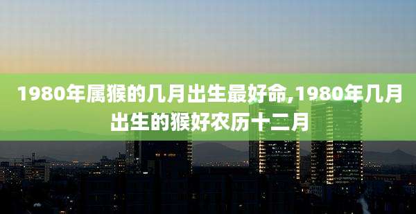 1980年属猴的几月出生最好命,1980年几月出生的猴好农历十二月
