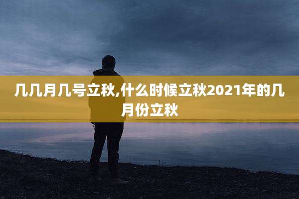 几几月几号立秋,什么时候立秋2021年的几月份立秋