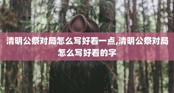 清明公祭对局怎么写好看一点,清明公祭对局怎么写好看的字