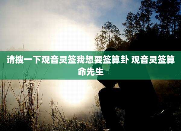 请搜一下观音灵签我想要签算卦 观音灵签算命先生