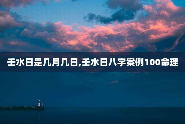 壬水日是几月几日,壬水日八字案例100命理
