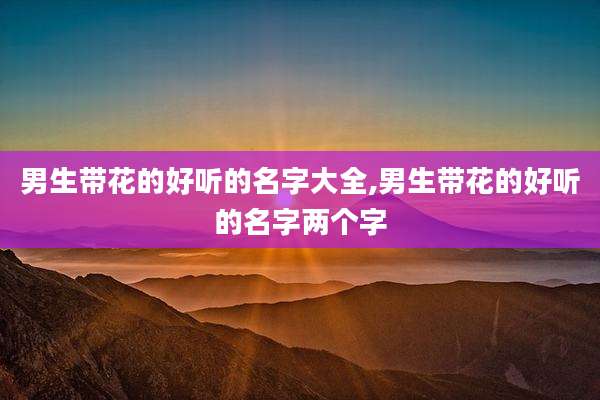 男生带花的好听的名字大全,男生带花的好听的名字两个字