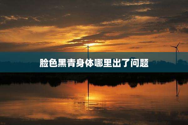 脸色黑青身体哪里出了问题