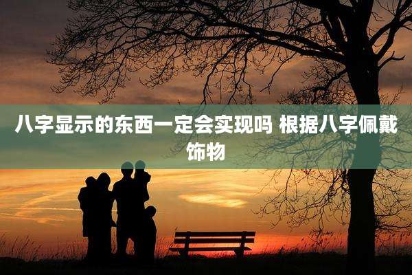 八字显示的东西一定会实现吗 根据八字佩戴饰物