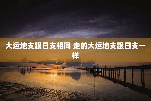 大运地支跟日支相同 走的大运地支跟日支一样