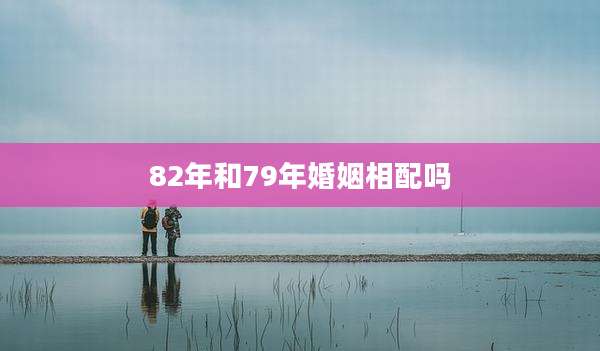 82年和79年婚姻相配吗