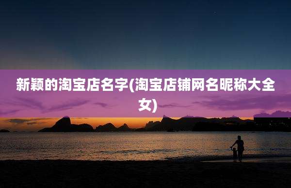 新颖的淘宝店名字(淘宝店铺网名昵称大全 女)