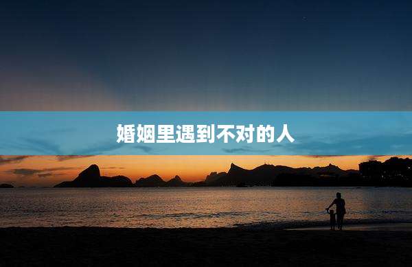 婚姻里遇到不对的人