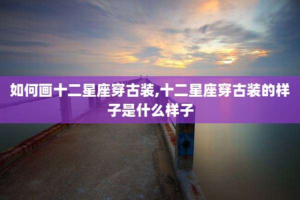 如何画十二星座穿古装,十二星座穿古装的样子是什么样子