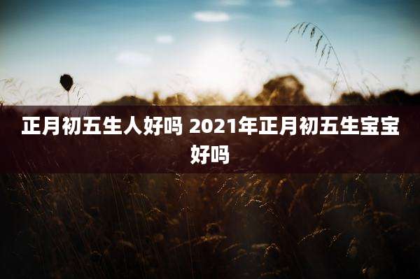 正月初五生人好吗 2021年正月初五生宝宝好吗