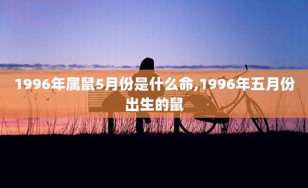 1996年属鼠5月份是什么命,1996年五月份出生的鼠
