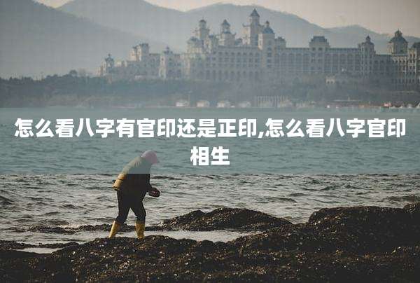 怎么看八字有官印还是正印,怎么看八字官印相生